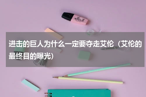 进击的巨人为什么一定要夺走艾伦（艾伦的最终目的曝光）