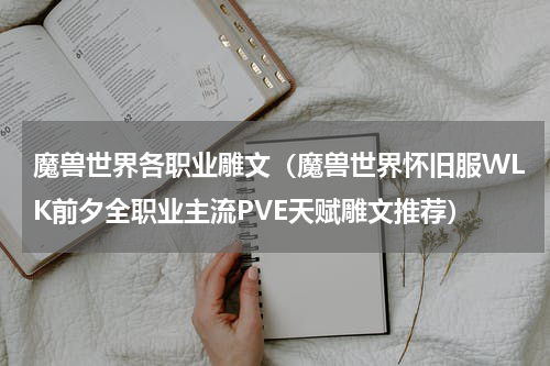 魔兽世界各职业雕文（魔兽世界怀旧服WLK前夕全职业主流PVE天赋雕文推荐）