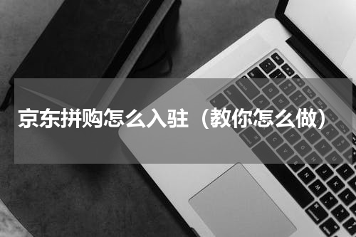 京东拼购怎么入驻（教你怎么做）