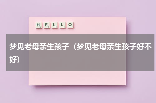 梦见老母亲生孩子（梦见老母亲生孩子好不好）