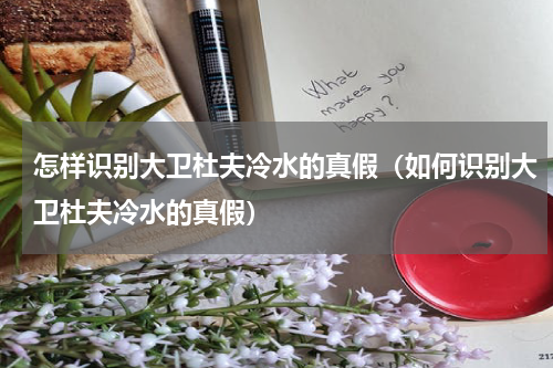 怎样识别大卫杜夫冷水的真假（如何识别大卫杜夫冷水的真假）