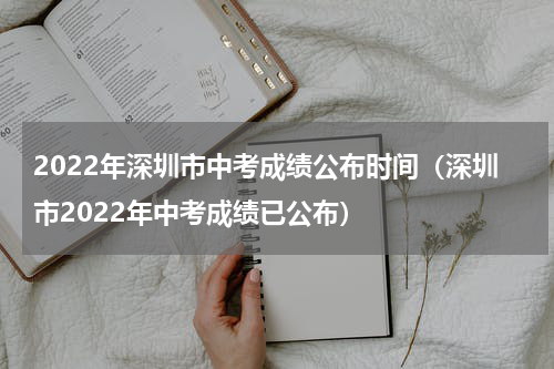 2022年深圳市中考成绩公布时间（深圳市2022年中考成绩已公布）