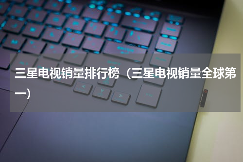 三星电视销量排行榜（三星电视销量全球第一）