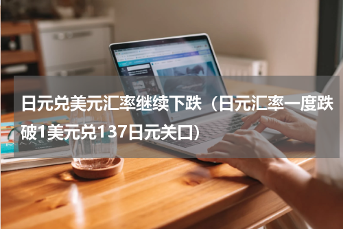 日元兑美元汇率继续下跌（日元汇率一度跌破1美元兑137日元关口）