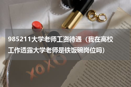 985211大学老师工资待遇（我在高校工作透露大学老师是铁饭碗岗位吗）