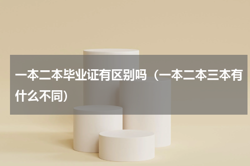 一本二本毕业证有区别吗（一本二本三本有什么不同）