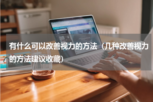 有什么可以改善视力的方法（几种改善视力的方法建议收藏）