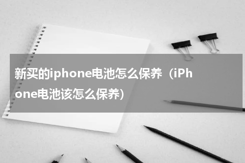 新买的iphone电池怎么保养（iPhone电池该怎么保养）