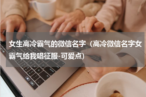 女生高冷霸气的微信名字（高冷微信名字女霸气给我唱征服-可爱点）