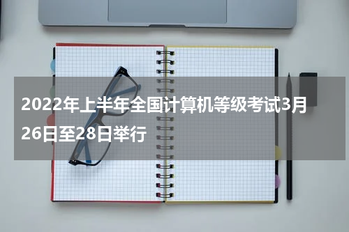 2022年上半年全国计算机等级考试3月26日至28日举行