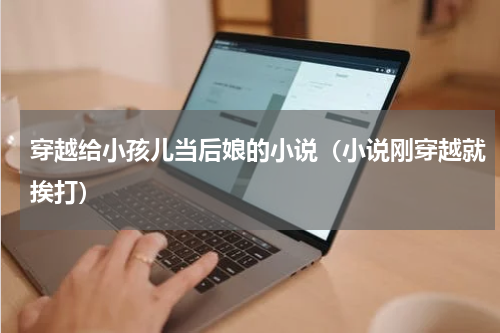 穿越给小孩儿当后娘的小说（小说刚穿越就挨打）