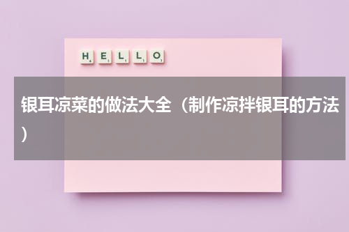 银耳凉菜的做法大全（制作凉拌银耳的方法）
