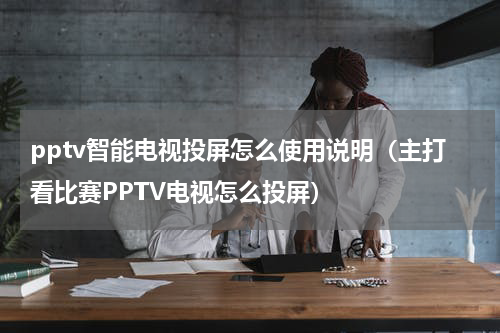 pptv智能电视投屏怎么使用说明（主打看比赛PPTV电视怎么投屏）