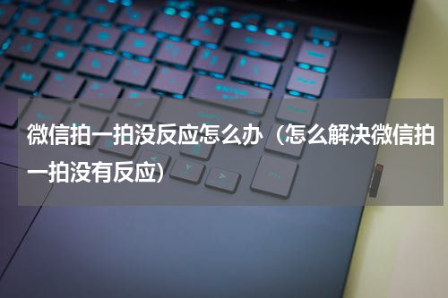 微信拍一拍没反应怎么办（怎么解决微信拍一拍没有反应）