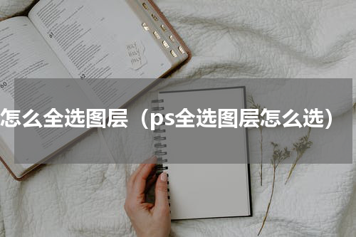 ps怎么全选图层（ps全选图层怎么选）