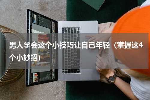 男人学会这个小技巧让自己年轻（掌握这4个小妙招）