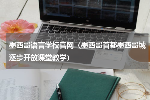 墨西哥语言学校官网（墨西哥首都墨西哥城逐步开放课堂教学）