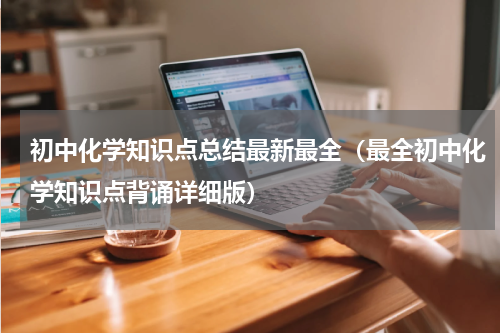 初中化学知识点总结最新最全（最全初中化学知识点背诵详细版）
