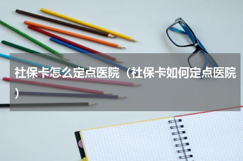 社保卡怎么定点医院（社保卡如何定点医院）