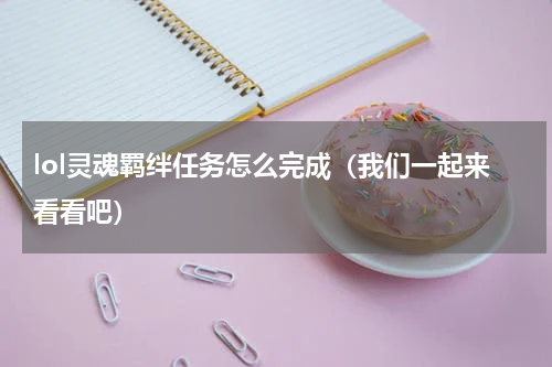 lol灵魂羁绊任务怎么完成（我们一起来看看吧）