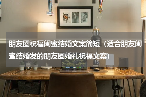 朋友圈祝福闺蜜结婚文案简短（适合朋友闺蜜结婚发的朋友圈婚礼祝福文案）