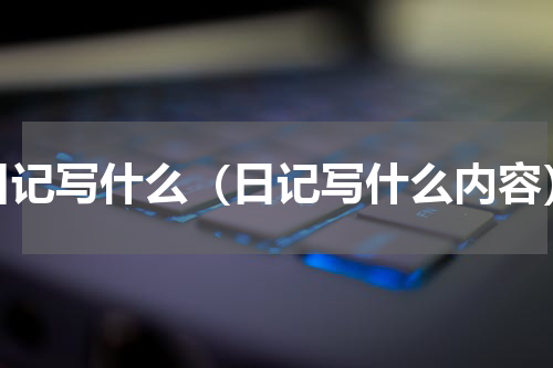 日记写什么（日记写什么内容）