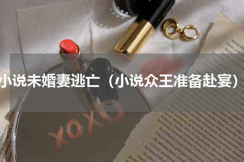 小说未婚妻逃亡（小说众王准备赴宴）