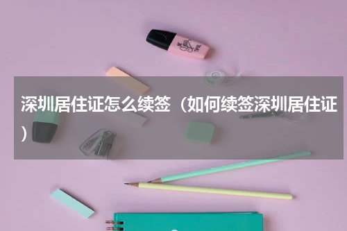 深圳居住证怎么续签（如何续签深圳居住证）