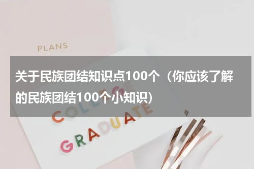 关于民族团结知识点100个（你应该了解的民族团结100个小知识）