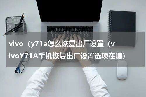 vivo（y71a怎么恢复出厂设置（vivoY71A手机恢复出厂设置选项在哪）