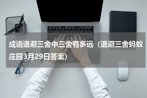 成语退避三舍中三舍有多远（退避三舍蚂蚁庄园3月29日答案）