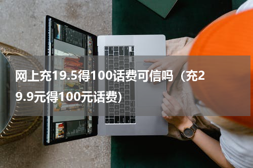 网上充19.5得100话费可信吗（充29.9元得100元话费）