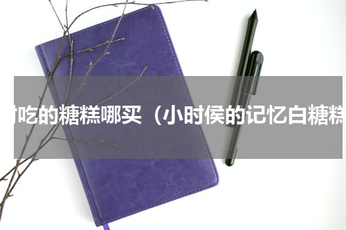 儿时吃的糖糕哪买（小时侯的记忆白糖糕）