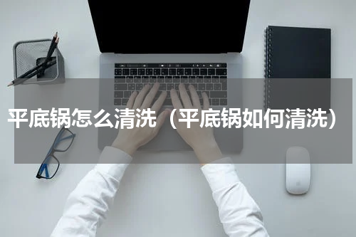 平底锅怎么清洗（平底锅如何清洗）