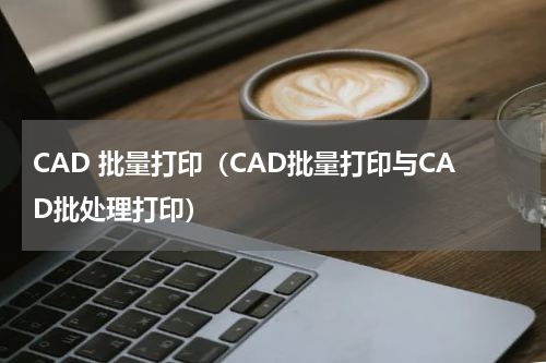 CAD 批量打印（CAD批量打印与CAD批处理打印）