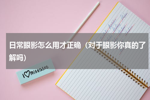 日常眼影怎么用才正确（对于眼影你真的了解吗）