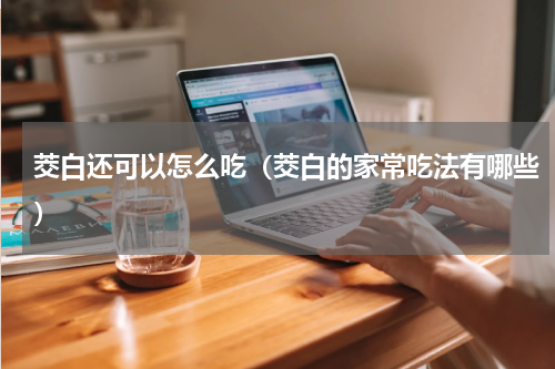茭白还可以怎么吃（茭白的家常吃法有哪些）