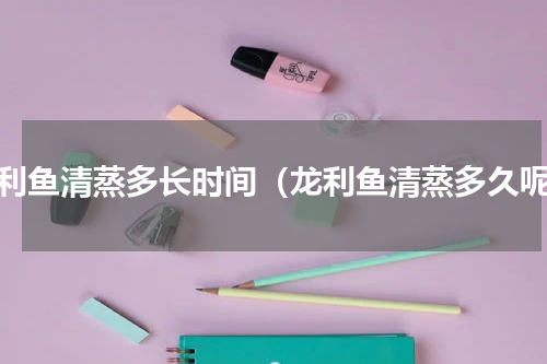 龙利鱼清蒸多长时间（龙利鱼清蒸多久呢）
