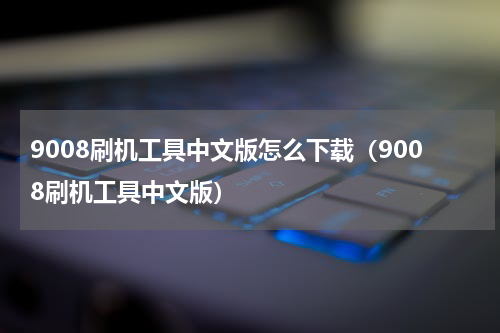 9008刷机工具中文版怎么下载（9008刷机工具中文版）