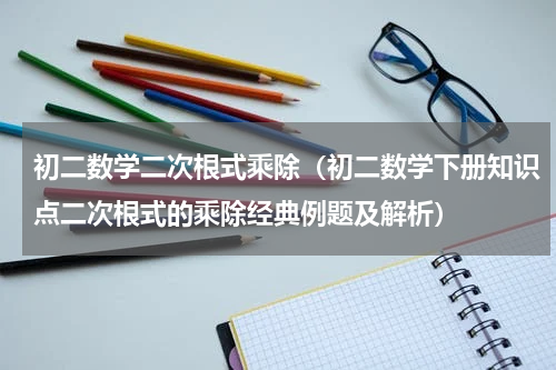 初二数学二次根式乘除（初二数学下册知识点二次根式的乘除经典例题及解析）