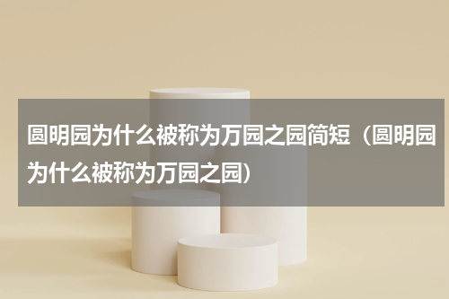 圆明园为什么被称为万园之园简短（圆明园为什么被称为万园之园）