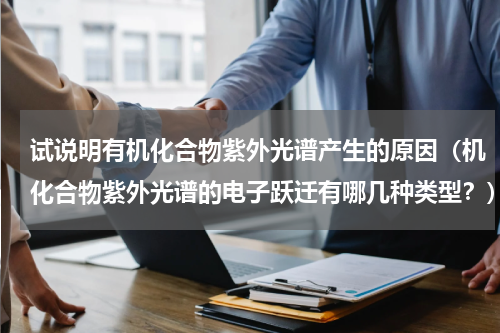 试说明有机化合物紫外光谱产生的原因（机化合物紫外光谱的电子跃迁有哪几种类型？）