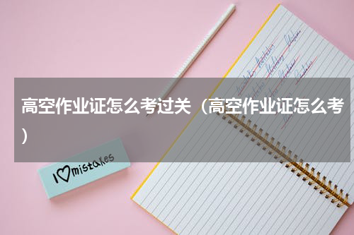 高空作业证怎么考过关（高空作业证怎么考）
