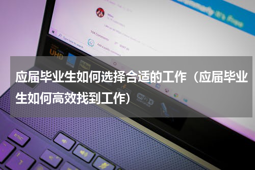 应届毕业生如何选择合适的工作（应届毕业生如何高效找到工作）