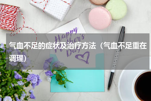 气血不足的症状及治疗方法（气血不足重在调理）