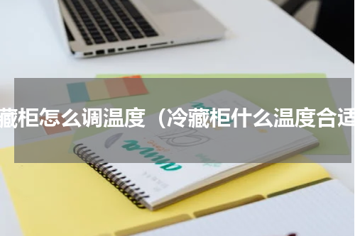 冷藏柜怎么调温度（冷藏柜什么温度合适）