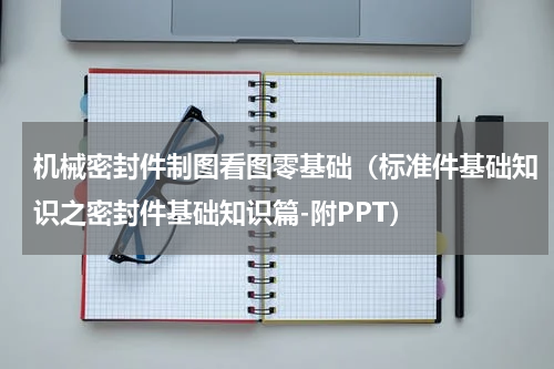 机械密封件制图看图零基础（标准件基础知识之密封件基础知识篇-附PPT）