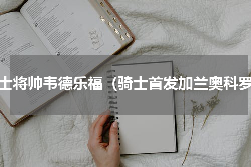 骑士将帅韦德乐福（骑士首发加兰奥科罗）