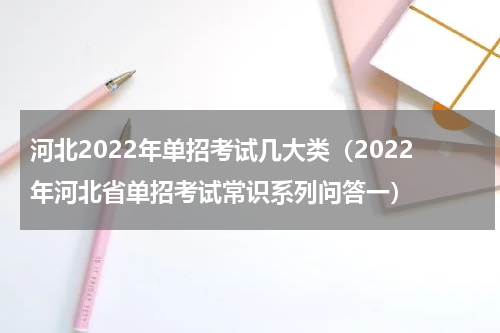 河北2022年单招考试几大类（2022年河北省单招考试常识系列问答一）