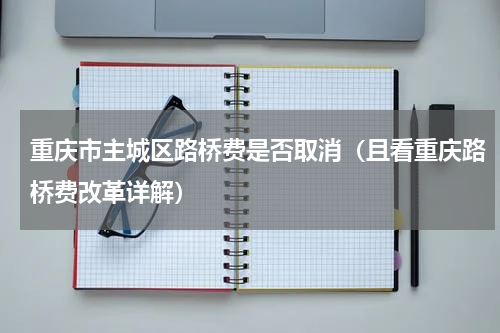 重庆市主城区路桥费是否取消（且看重庆路桥费改革详解）